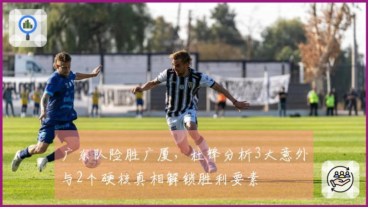 广东队险胜广厦，杜锋分析3大意外与2个硬核真相解锁胜利要素