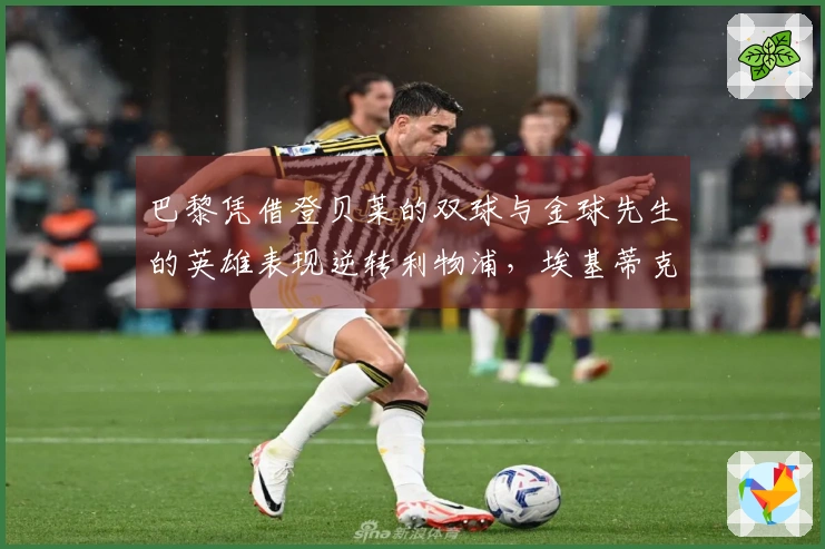 巴黎凭借登贝莱的双球与金球先生的英雄表现逆转利物浦，埃基蒂克遭遇重伤