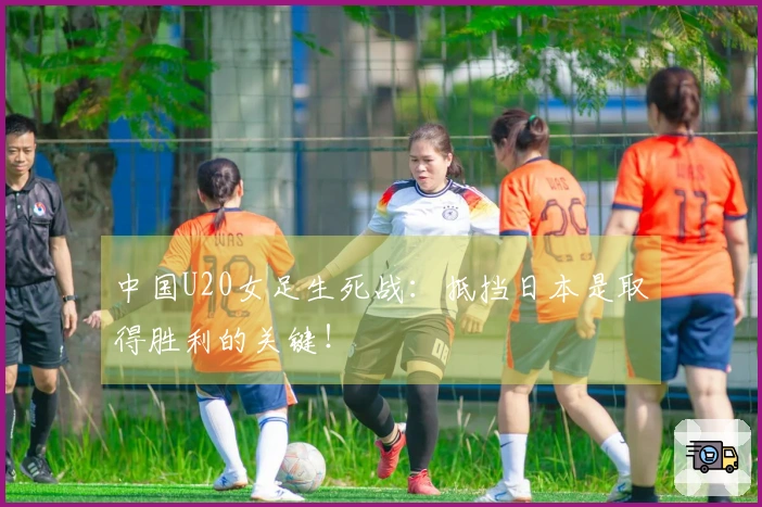 中国U20女足生死战：抵挡日本是取得胜利的关键！
