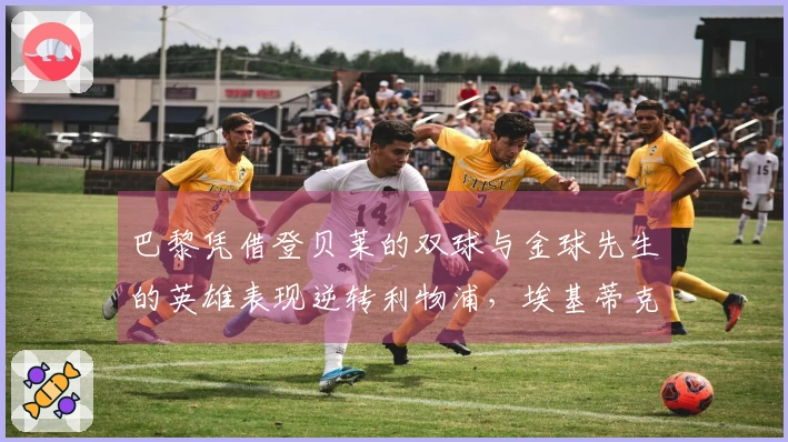 巴黎凭借登贝莱的双球与金球先生的英雄表现逆转利物浦，埃基蒂克遭遇重伤