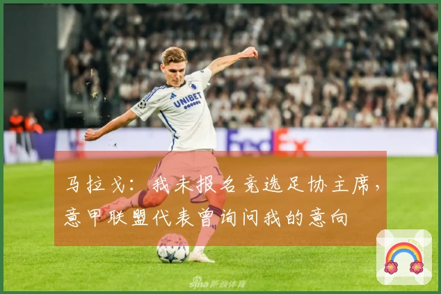 马拉戈：我未报名竞选足协主席，意甲联盟代表曾询问我的意向