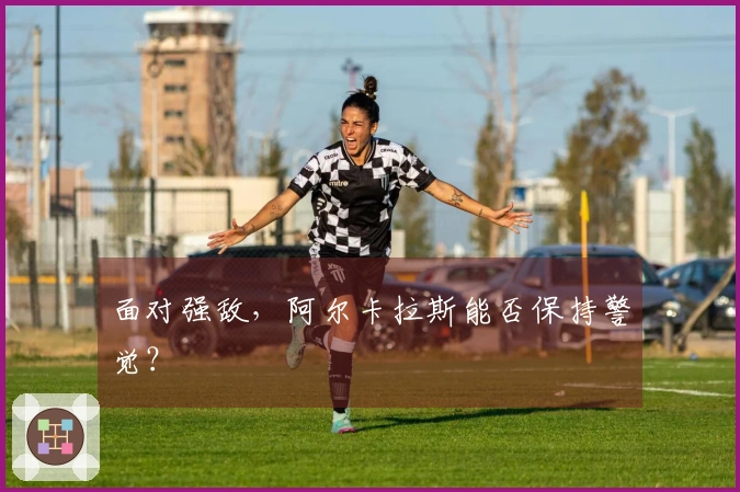 面对强敌，阿尔卡拉斯能否保持警觉？