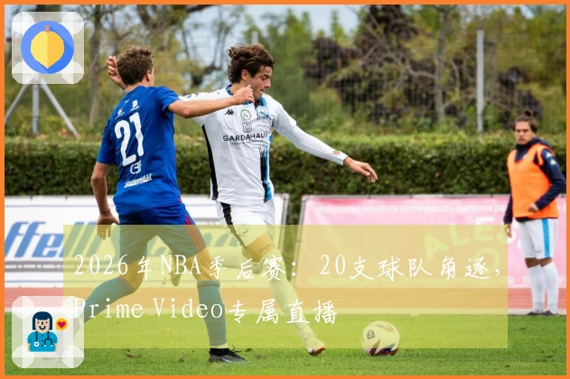 2026年NBA季后赛：20支球队角逐，Prime Video专属直播