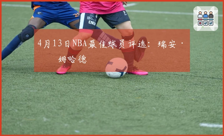 4月13日NBA最佳球员评选：瑞安·内姆哈德