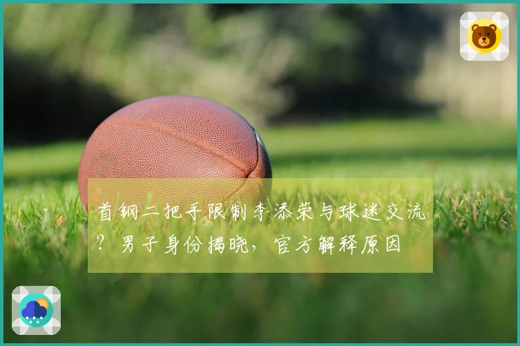首钢二把手限制李添荣与球迷交流？男子身份揭晓，官方解释原因