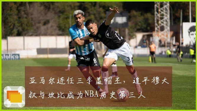 亚马尔连任三季盖帽王，追平穆大叔与坎比成为NBA历史第三人