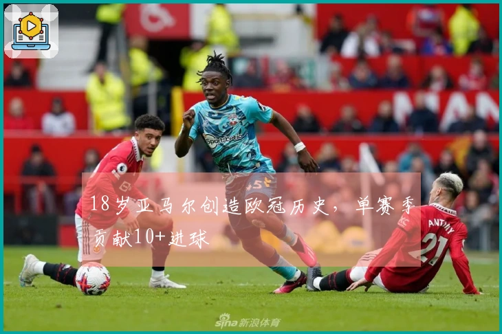 18岁亚马尔创造欧冠历史，单赛季贡献10+进球