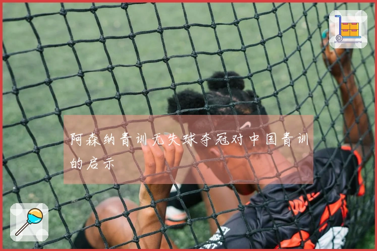 阿森纳青训无失球夺冠对中国青训的启示