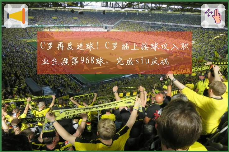C罗再度进球！C罗插上接球攻入职业生涯第968球，完成siu庆祝