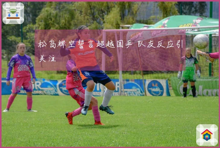 松岛辉空誓言超越国乒 队友反应引关注