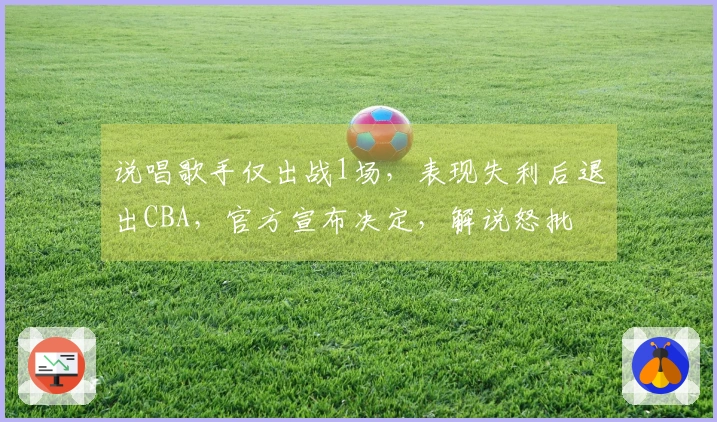 说唱歌手仅出战1场，表现失利后退出CBA，官方宣布决定，解说怒批