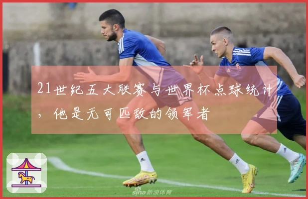 21世纪五大联赛与世界杯点球统计，他是无可匹敌的领军者