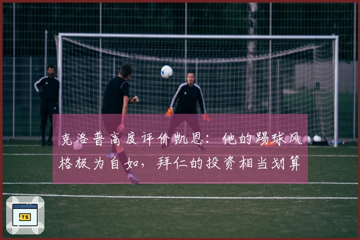 克洛普高度评价凯恩：他的踢球风格极为自如，拜仁的投资相当划算！