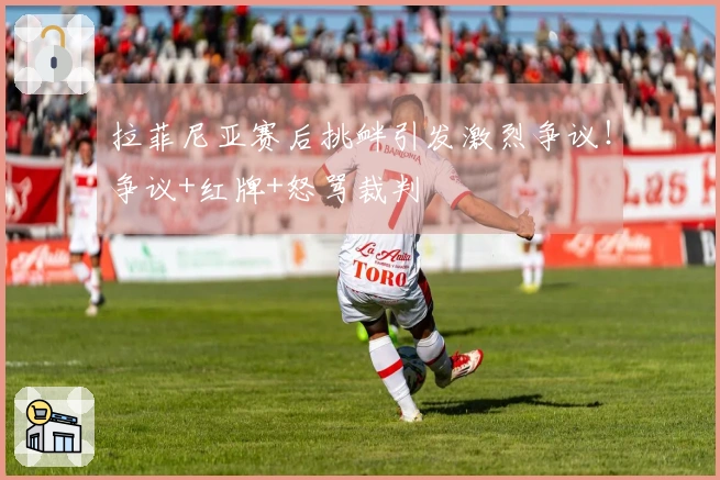 拉菲尼亚赛后挑衅引发激烈争议！争议+红牌+怒骂裁判