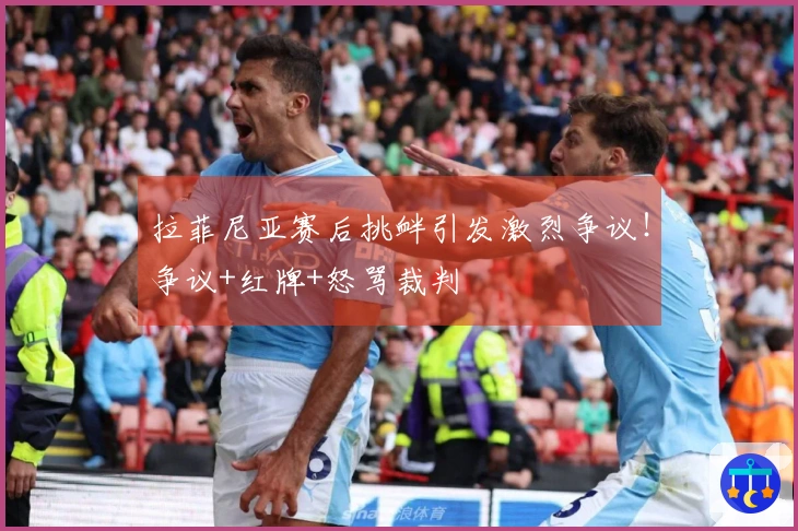 拉菲尼亚赛后挑衅引发激烈争议！争议+红牌+怒骂裁判