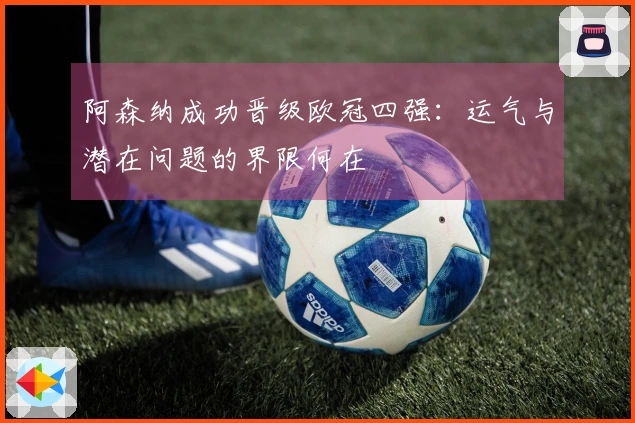 阿森纳成功晋级欧冠四强：运气与潜在问题的界限何在