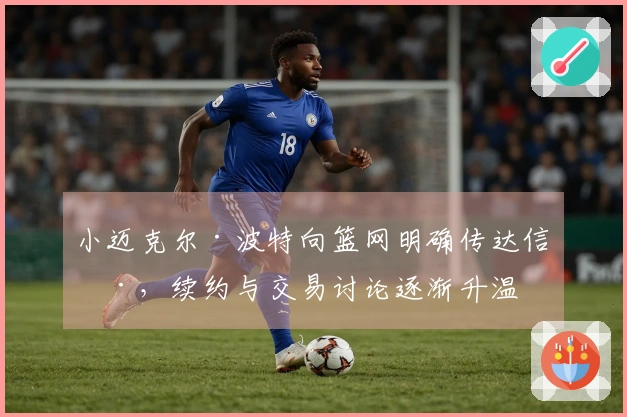小迈克尔·波特向篮网明确传达信号，续约与交易讨论逐渐升温