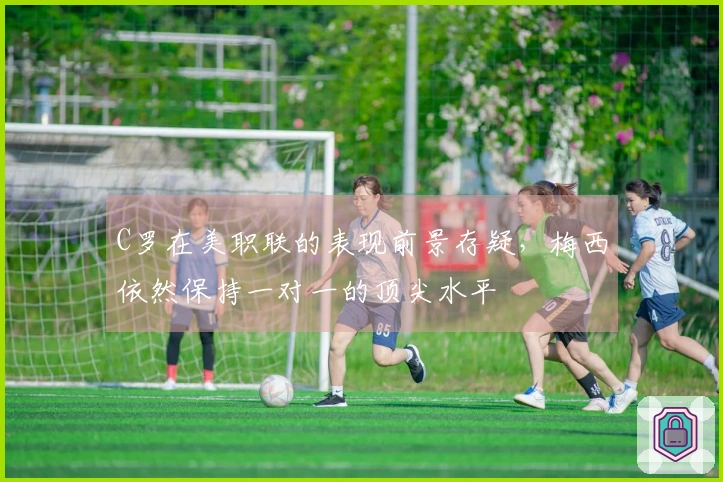 C罗在美职联的表现前景存疑，梅西依然保持一对一的顶尖水平