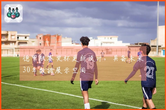 德甲联赛奖杯更新设计，具备未来30年数据展示空间