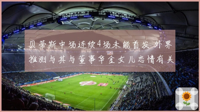 贝蒂斯中场连续4场未能首发 外界推测与其与董事华金女儿恋情有关